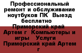 Профессиональный ремонт и обслуживание ноутбуков,ПК. Выезд бесплатно! - Приморский край, Артем г. Компьютеры и игры » Услуги   . Приморский край,Артем г.